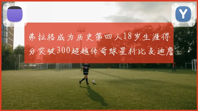 弗拉格成为历史第四人18岁生涯得分突破300超越传奇球星科比麦迪詹姆斯