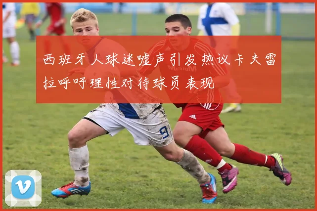 西班牙人球迷嘘声引发热议卡夫雷拉呼吁理性对待球员表现