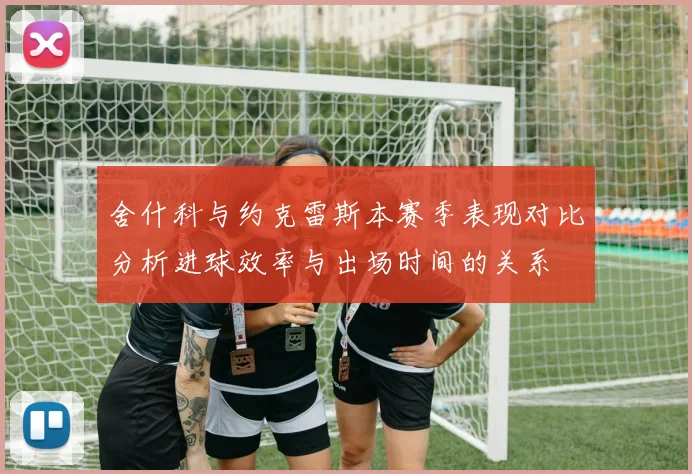 舍什科与约克雷斯本赛季表现对比分析进球效率与出场时间的关系