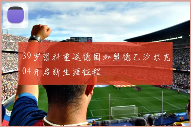 39岁哲科重返德国加盟德乙沙尔克04开启新生涯征程