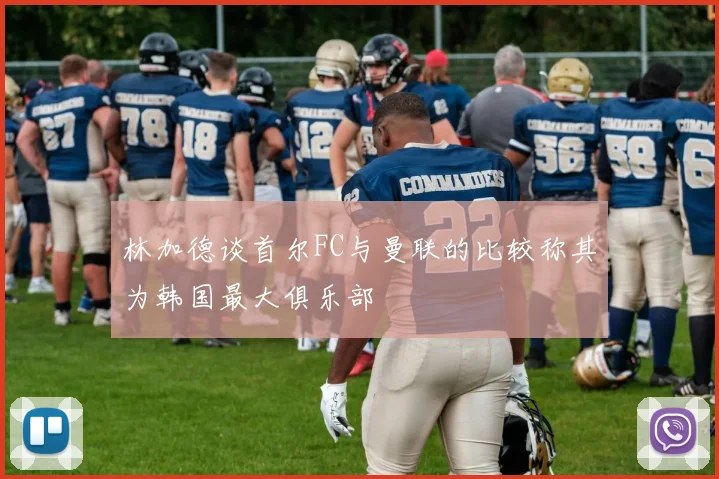 林加德谈首尔FC与曼联的比较称其为韩国最大俱乐部