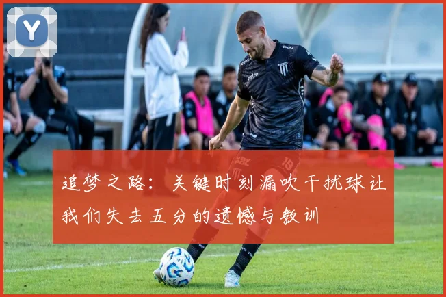 追梦之路：关键时刻漏吹干扰球让我们失去五分的遗憾与教训