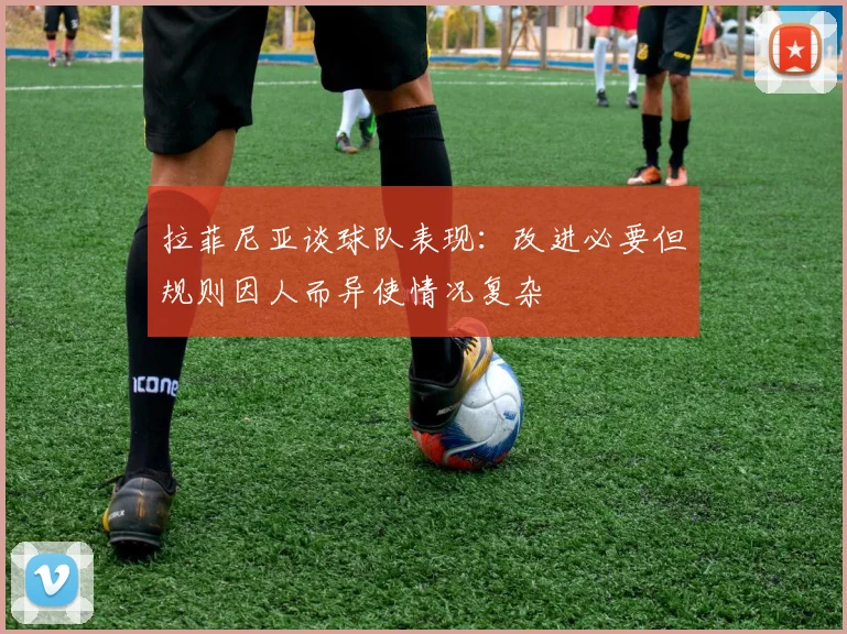 拉菲尼亚谈球队表现：改进必要但规则因人而异使情况复杂