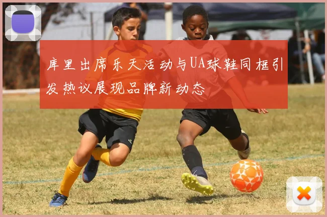 库里出席乐天活动与UA球鞋同框引发热议展现品牌新动态