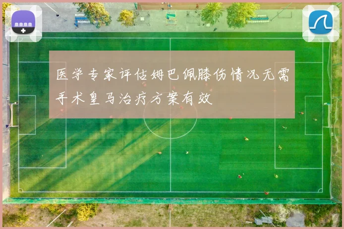 医学专家评估姆巴佩膝伤情况无需手术皇马治疗方案有效