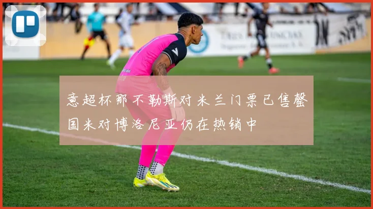 意超杯那不勒斯对米兰门票已售罄国米对博洛尼亚仍在热销中