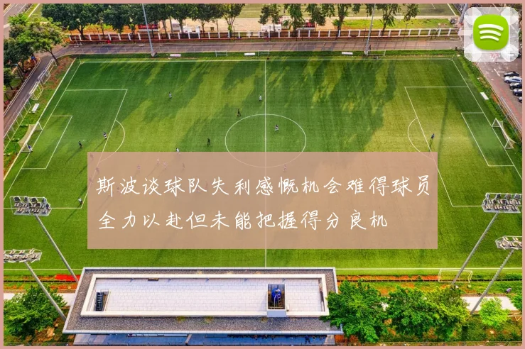 斯波谈球队失利感慨机会难得球员全力以赴但未能把握得分良机