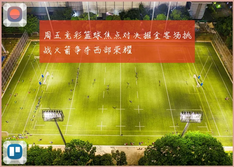 周五竞彩篮球焦点对决掘金客场挑战火箭争夺西部荣耀