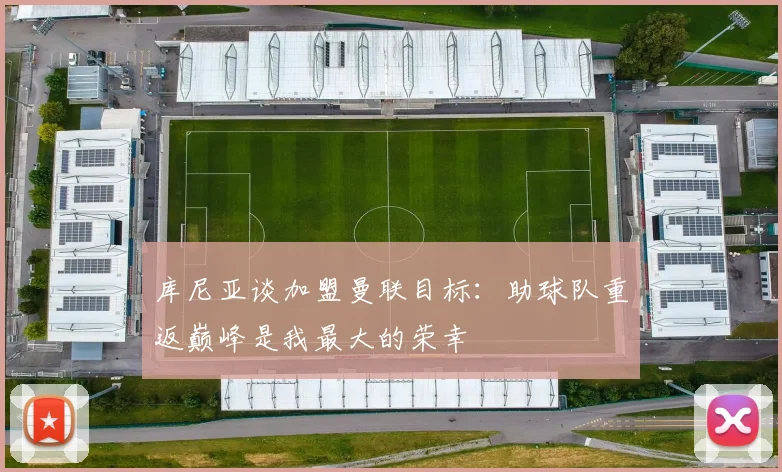 库尼亚谈加盟曼联目标：助球队重返巅峰是我最大的荣幸