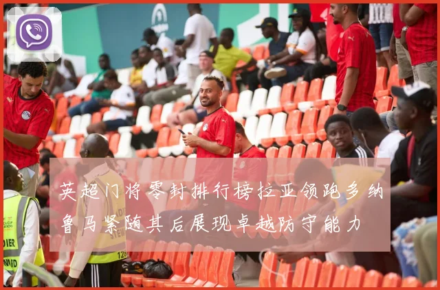 英超门将零封排行榜拉亚领跑多纳鲁马紧随其后展现卓越防守能力
