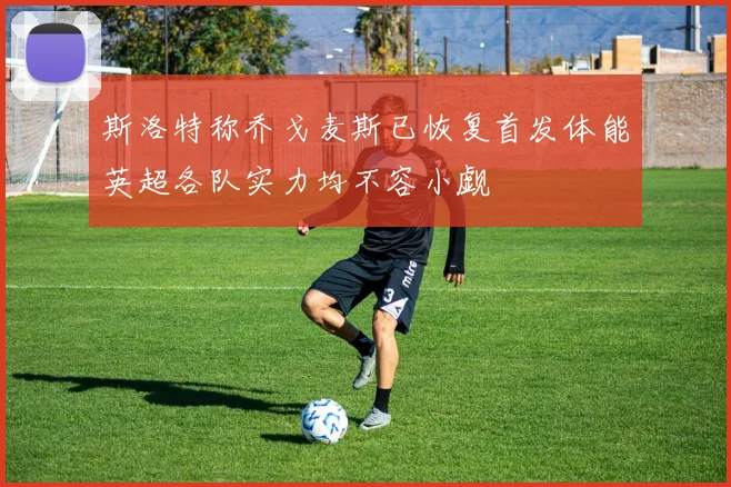 斯洛特称乔戈麦斯已恢复首发体能英超各队实力均不容小觑