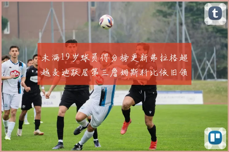 未满19岁球员得分榜更新弗拉格超越麦迪跃居第三詹姆斯科比依旧领跑