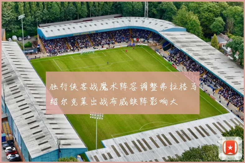 独行侠客战魔术阵容调整弗拉格马绍尔克莱出战布威缺阵影响大