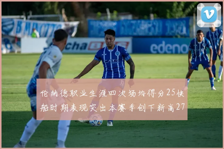 伦纳德职业生涯四次场均得分25快船时期表现突出本赛季创下新高279分