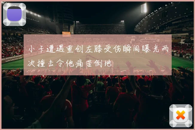 小卡遭遇重创左膝受伤瞬间曝光两次撞击令他痛苦倒地