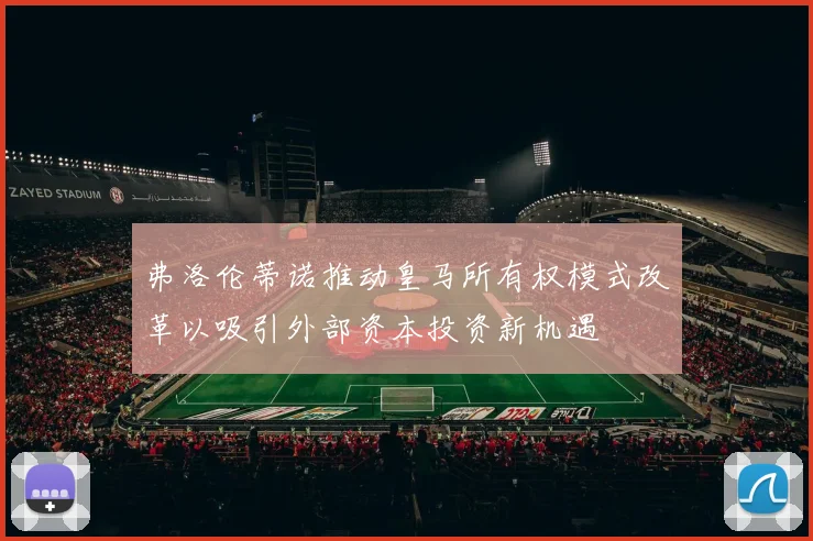 弗洛伦蒂诺推动皇马所有权模式改革以吸引外部资本投资新机遇