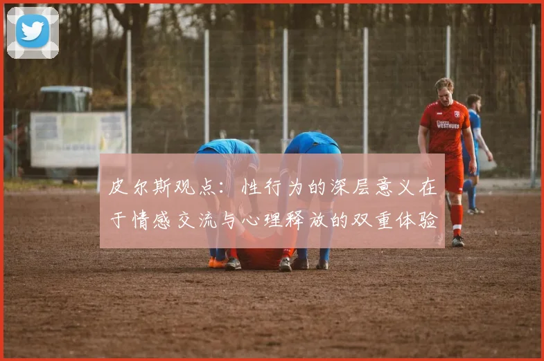 皮尔斯观点：性行为的深层意义在于情感交流与心理释放的双重体验