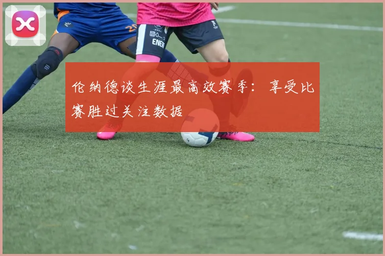 伦纳德谈生涯最高效赛季：享受比赛胜过关注数据
