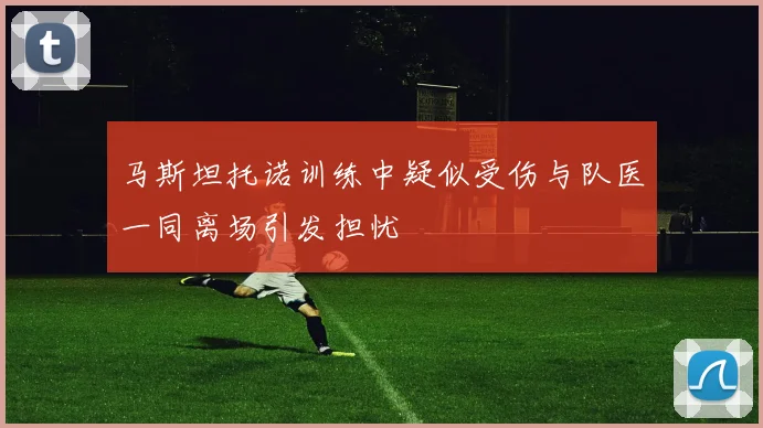 马斯坦托诺训练中疑似受伤与队医一同离场引发担忧