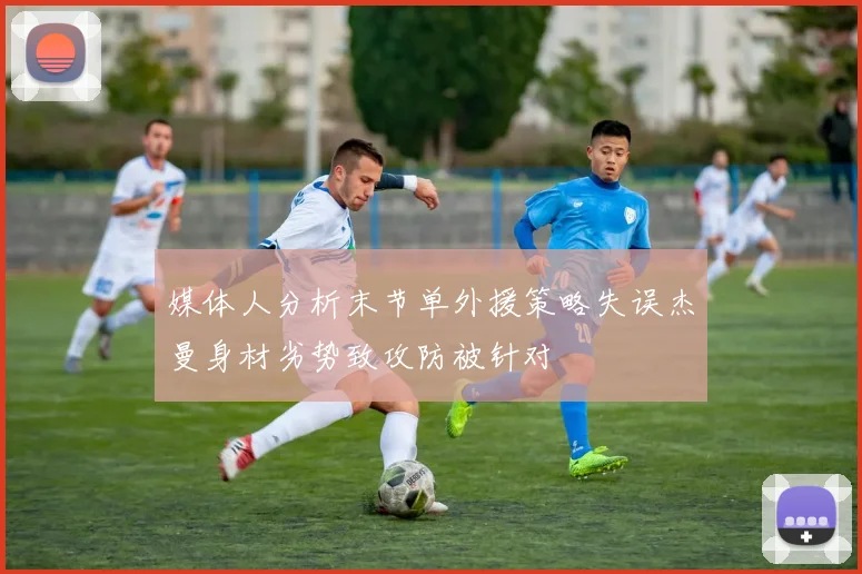 媒体人分析末节单外援策略失误杰曼身材劣势致攻防被针对