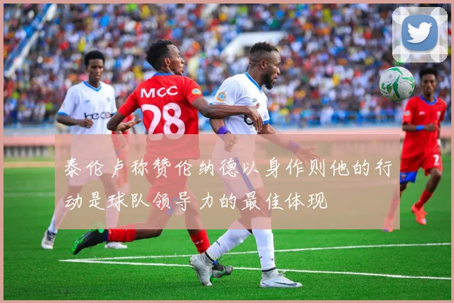 泰伦卢称赞伦纳德以身作则他的行动是球队领导力的最佳体现