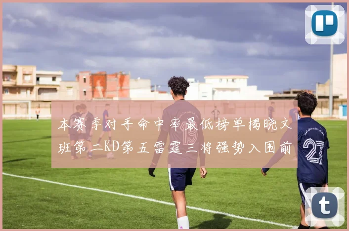 本赛季对手命中率最低榜单揭晓文班第二KD第五雷霆三将强势入围前十