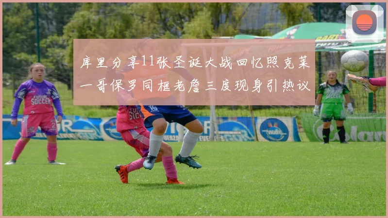 库里分享11张圣诞大战回忆照克莱一哥保罗同框老詹三度现身引热议
