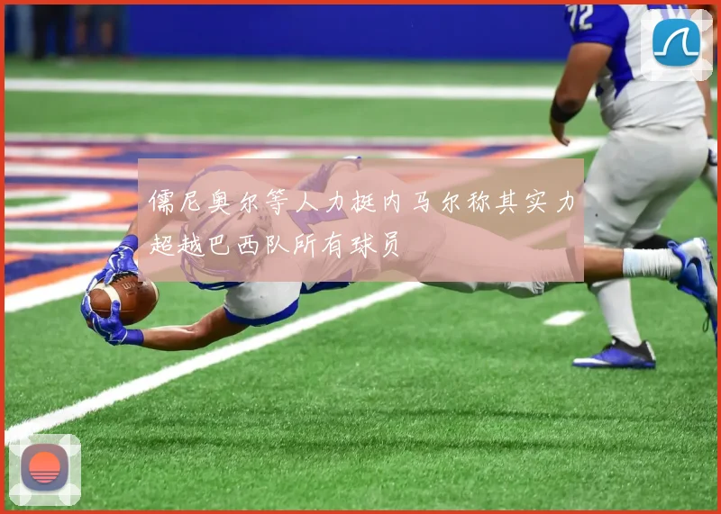 儒尼奥尔等人力挺内马尔称其实力超越巴西队所有球员