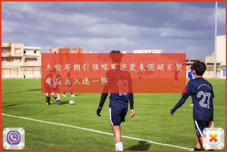 杰伦布朗引领绿军逆袭表现超东契奇应当入选一阵