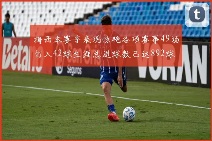 梅西本赛季表现惊艳各项赛事49场打入42球生涯总进球数已达892球
