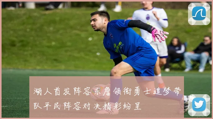 湖人首发阵容东詹领衔勇士追梦带队平民阵容对决精彩纷呈