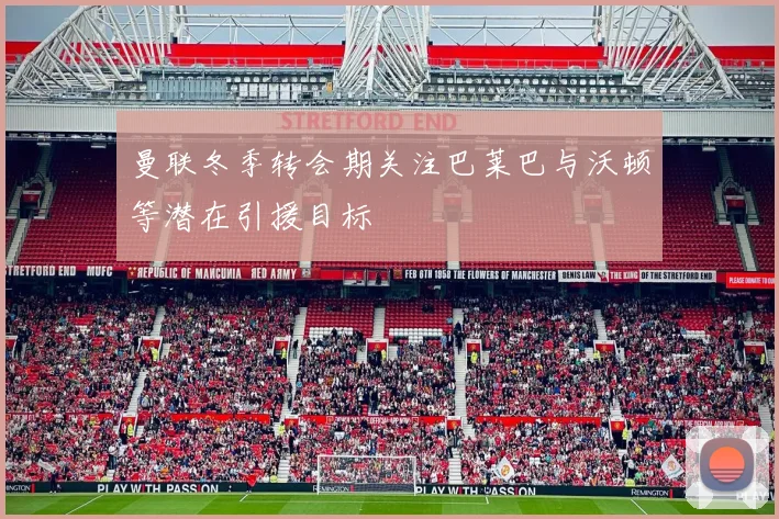 曼联冬季转会期关注巴莱巴与沃顿等潜在引援目标