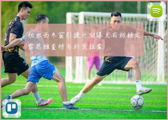 切尔西冬窗引援计划曝光目标锁定雷恩雅奎特与科莫拉蒙