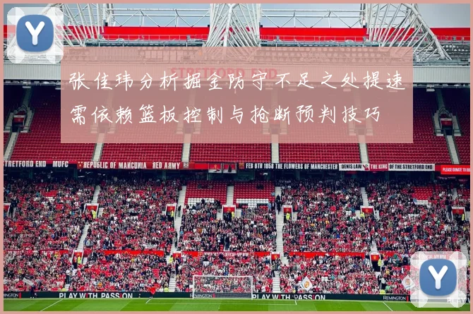 张佳玮分析掘金防守不足之处提速需依赖篮板控制与抢断预判技巧