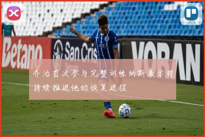 乔治首次参与完整训练纳斯表示将持续推进他的恢复进程