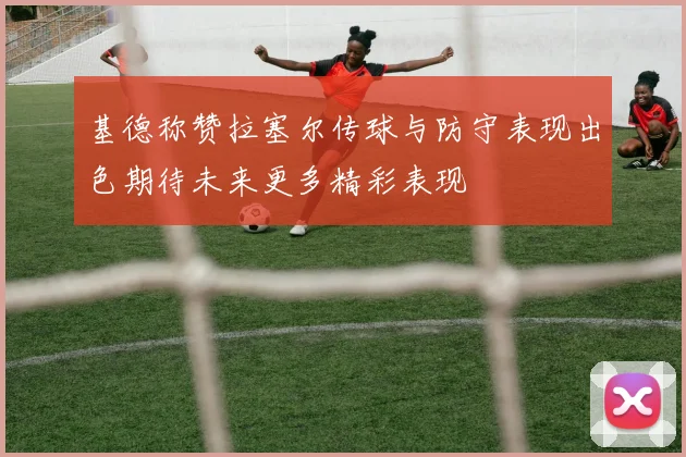 基德称赞拉塞尔传球与防守表现出色期待未来更多精彩表现
