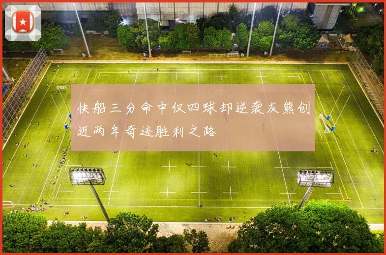 快船三分命中仅四球却逆袭灰熊创近两年奇迹胜利之路