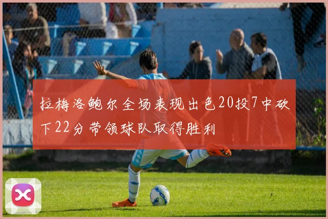 拉梅洛鲍尔全场表现出色20投7中砍下22分带领球队取得胜利
