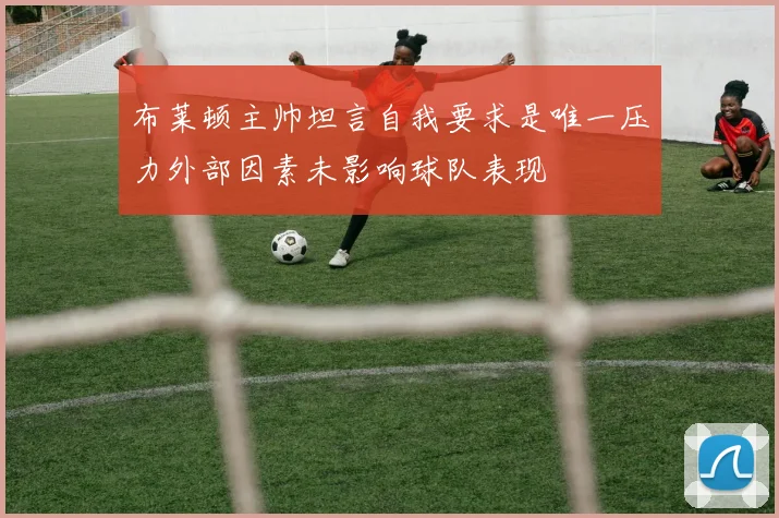 布莱顿主帅坦言自我要求是唯一压力外部因素未影响球队表现