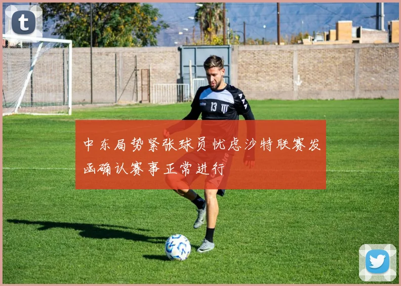 中东局势紧张球员忧虑沙特联赛发函确认赛事正常进行