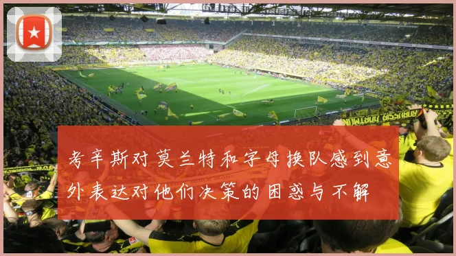 考辛斯对莫兰特和字母换队感到意外表达对他们决策的困惑与不解