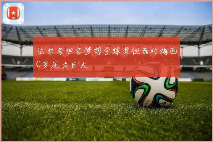 法尔考坦言梦想金球奖但面对梅西C罗压力巨大