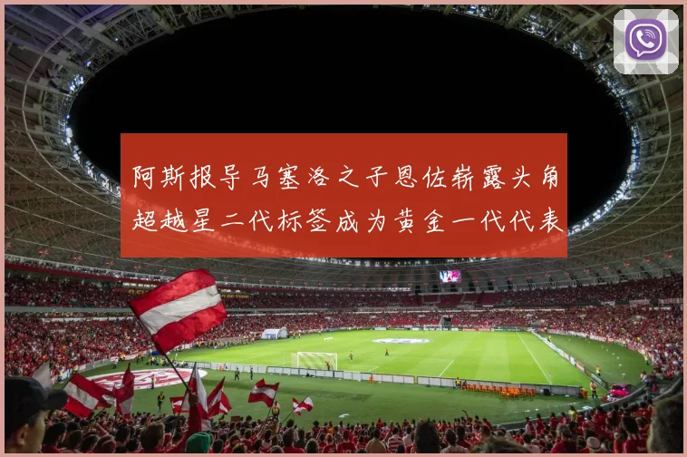 阿斯报导马塞洛之子恩佐崭露头角超越星二代标签成为黄金一代代表