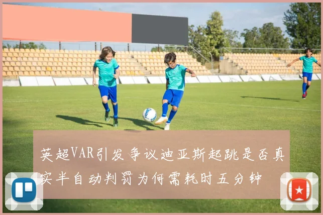 英超VAR引发争议迪亚斯起跳是否真实半自动判罚为何需耗时五分钟