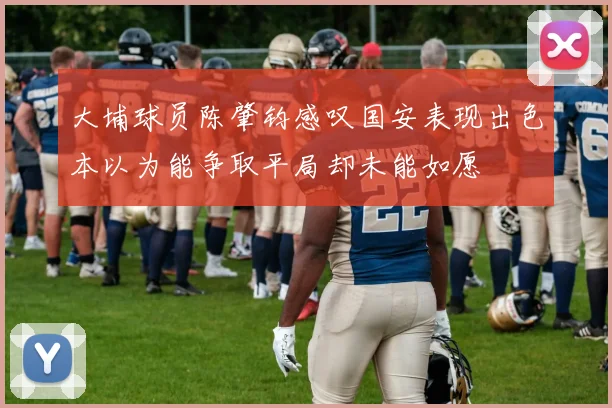 大埔球员陈肇钧感叹国安表现出色本以为能争取平局却未能如愿