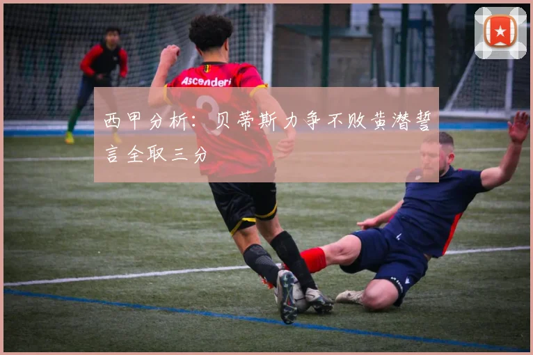 西甲分析：贝蒂斯力争不败黄潜誓言全取三分