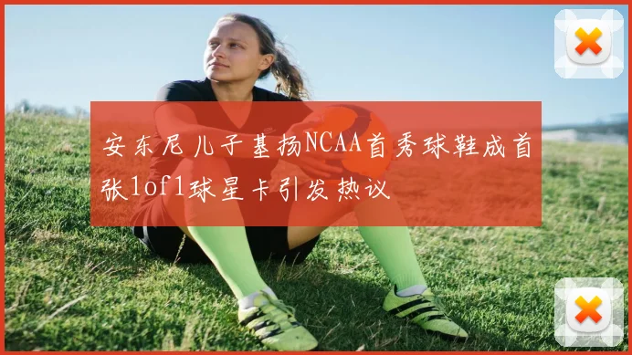 安东尼儿子基扬NCAA首秀球鞋成首张1of1球星卡引发热议