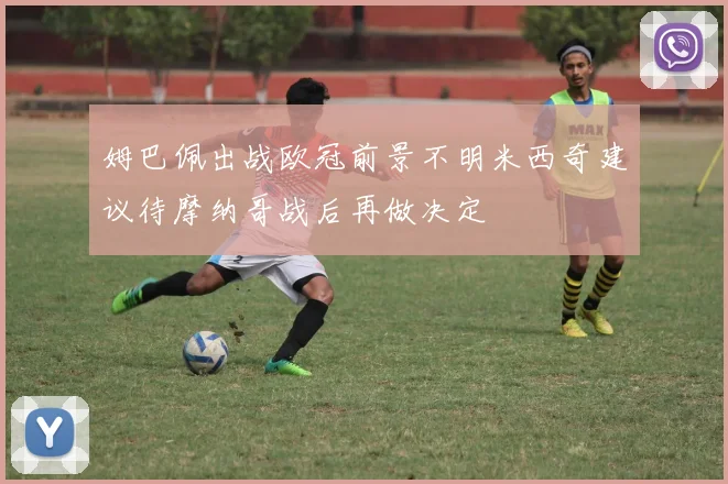 姆巴佩出战欧冠前景不明米西奇建议待摩纳哥战后再做决定