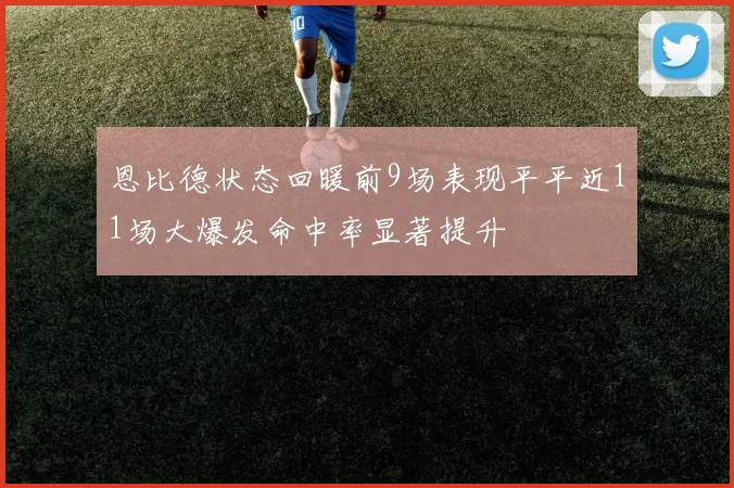 恩比德状态回暖前9场表现平平近11场大爆发命中率显著提升