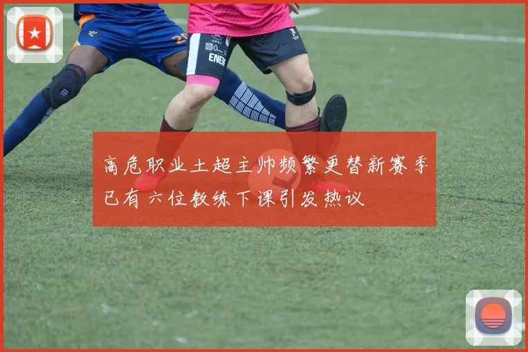 高危职业土超主帅频繁更替新赛季已有六位教练下课引发热议